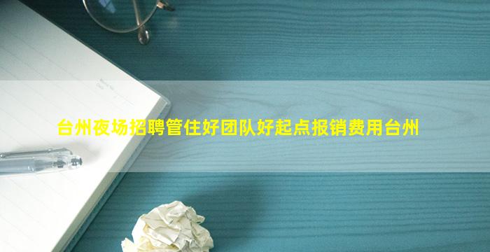 台州夜场招聘管住好团队好起点报销费用台州
