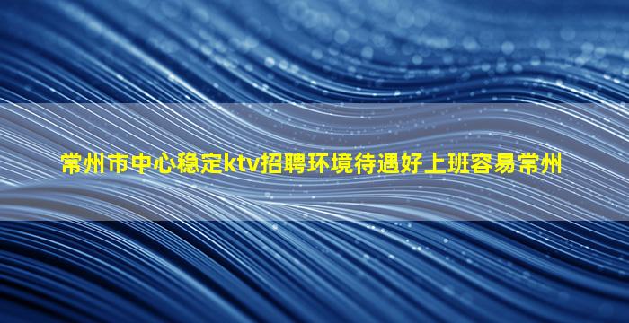 常州市中心稳定ktv招聘环境待遇好上班容易常州
